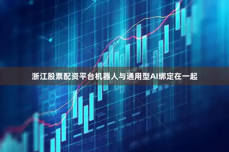浙江股票配资平台机器人与通用型AI绑定在一起