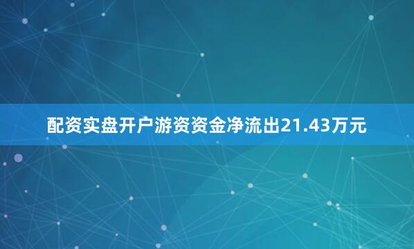 配资实盘开户游资资金净流出21.43万元