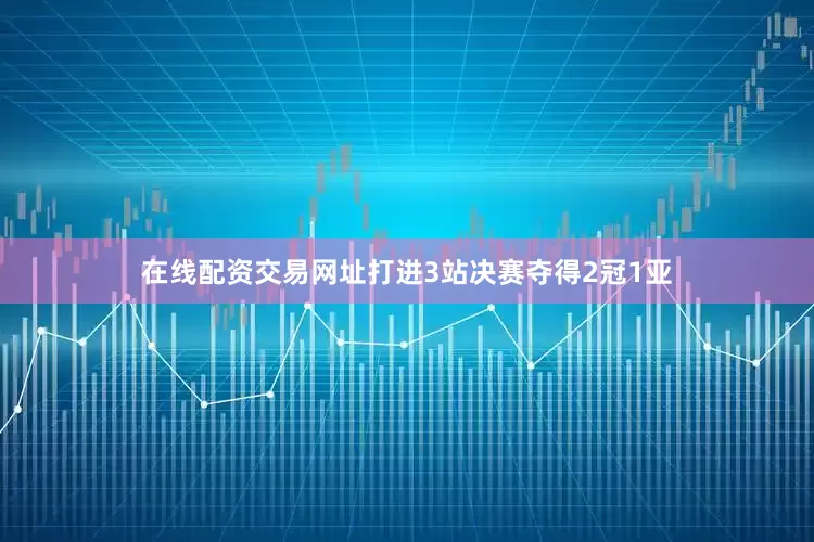 在线配资交易网址打进3站决赛夺得2冠1亚