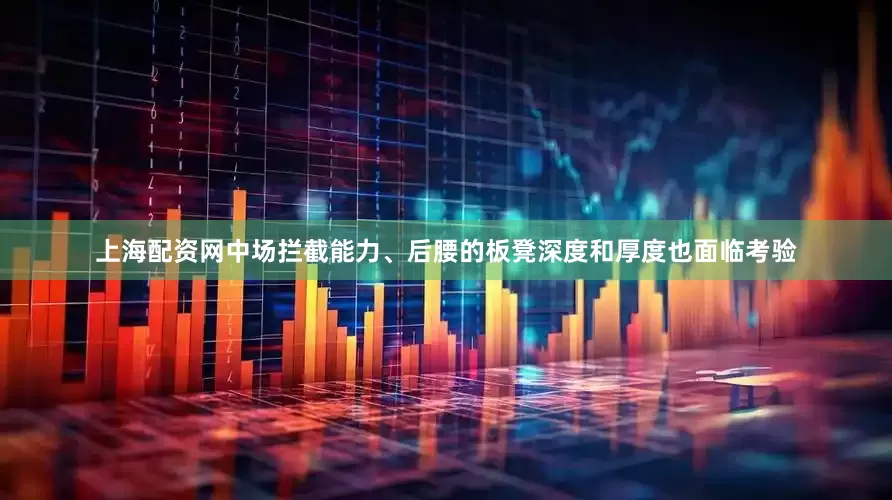 上海配资网中场拦截能力、后腰的板凳深度和厚度也面临考验