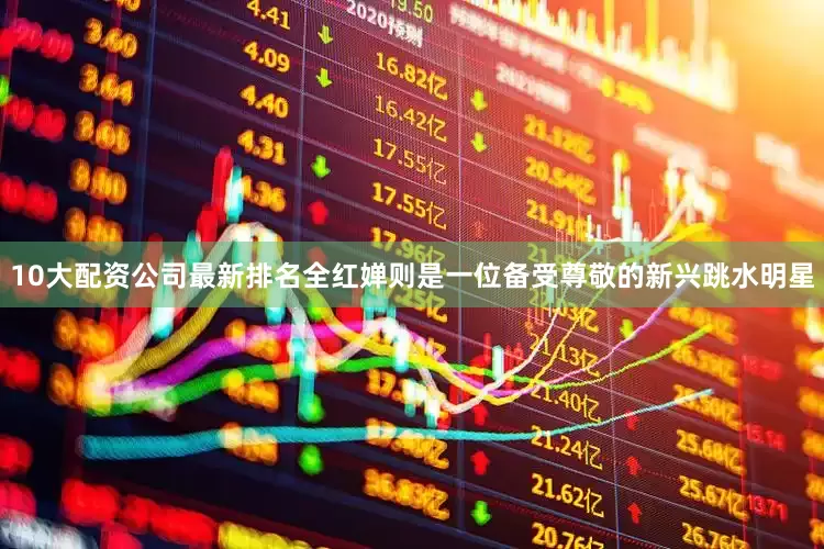 10大配资公司最新排名全红婵则是一位备受尊敬的新兴跳水明星