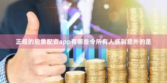 正规的股票配资app有哪些令所有人感到意外的是