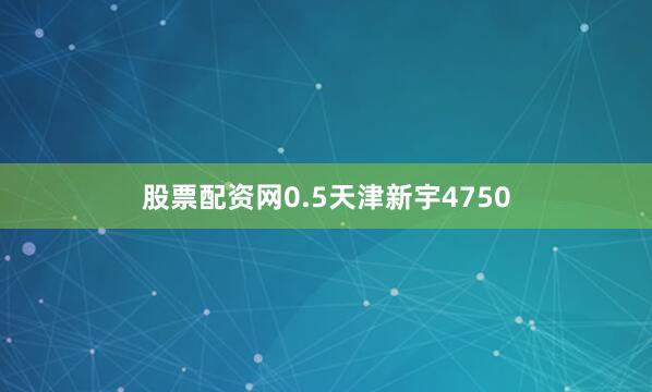 股票配资网0.5天津新宇4750