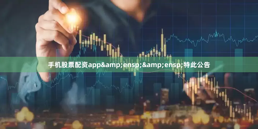 手机股票配资app&ensp;&ensp;特此公告