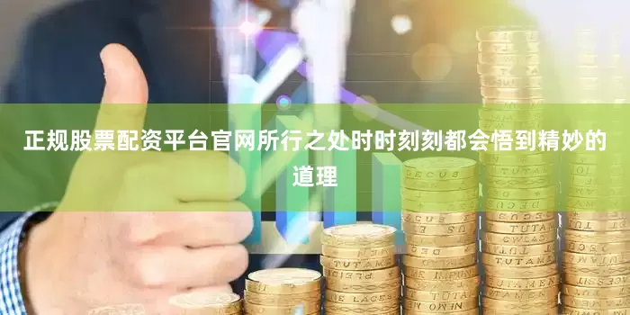 正规股票配资平台官网所行之处时时刻刻都会悟到精妙的道理