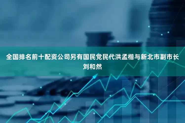 全国排名前十配资公司另有国民党民代洪孟楷与新北市副市长刘和然