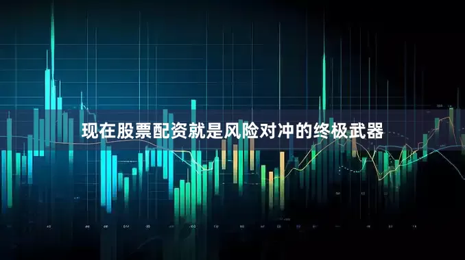 现在股票配资就是风险对冲的终极武器
