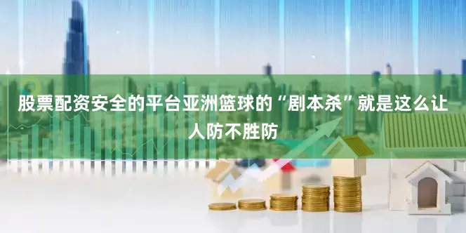 股票配资安全的平台亚洲篮球的“剧本杀”就是这么让人防不胜防
