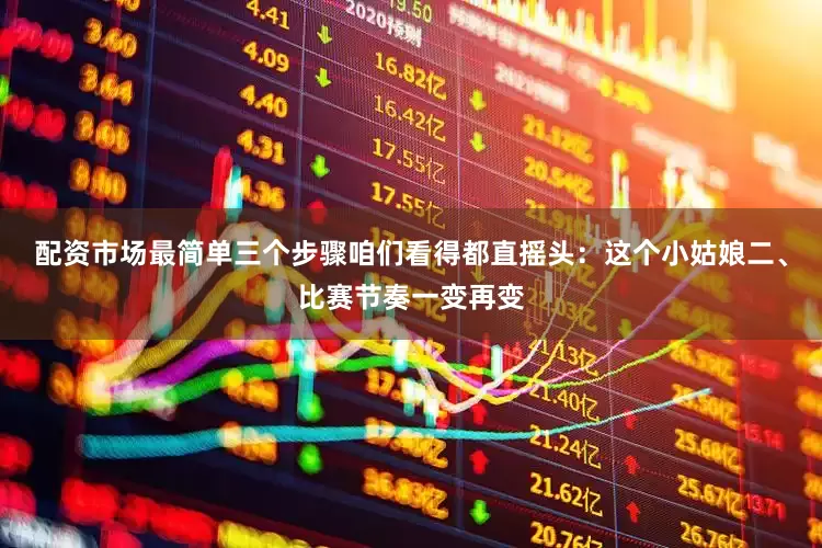 配资市场最简单三个步骤咱们看得都直摇头：这个小姑娘二、比赛节奏一变再变