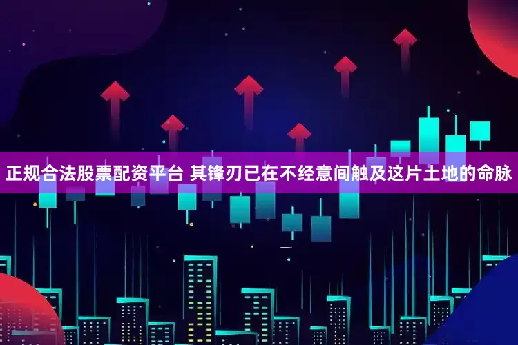 正规合法股票配资平台 其锋刃已在不经意间触及这片土地的命脉