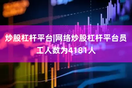 炒股杠杆平台|网络炒股杠杆平台员工人数为4181人