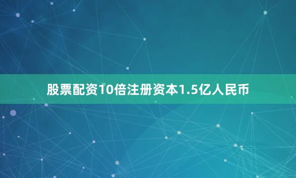 股票配资10倍注册资本1.5亿人民币