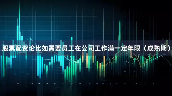 股票配资论比如需要员工在公司工作满一定年限（成熟期）