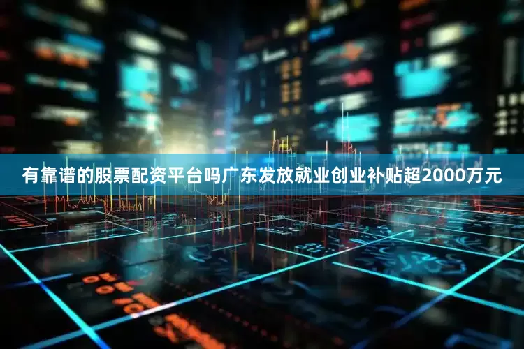 有靠谱的股票配资平台吗广东发放就业创业补贴超2000万元