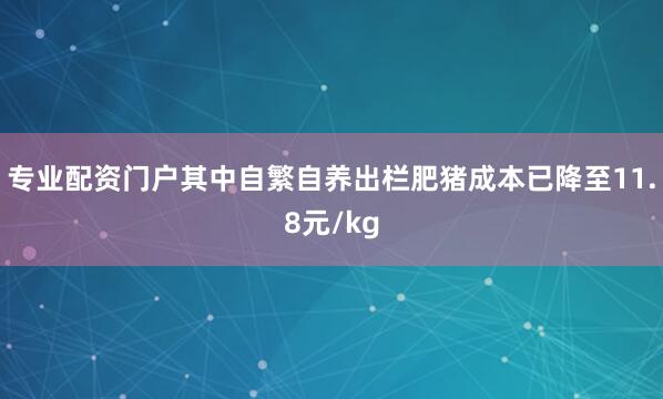 专业配资门户其中自繁自养出栏肥猪成本已降至11.8元/kg