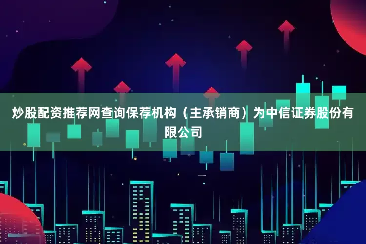 炒股配资推荐网查询保荐机构（主承销商）为中信证券股份有限公司