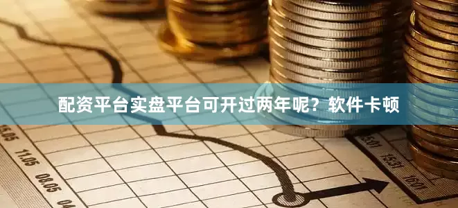 配资平台实盘平台可开过两年呢？软件卡顿