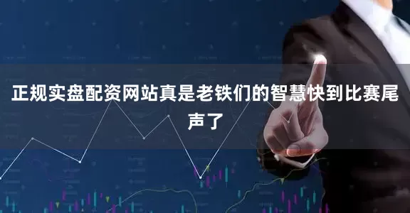 正规实盘配资网站真是老铁们的智慧快到比赛尾声了