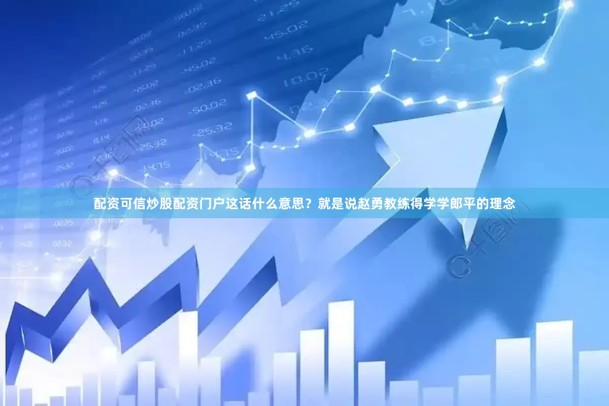 配资可信炒股配资门户这话什么意思？就是说赵勇教练得学学郎平的理念