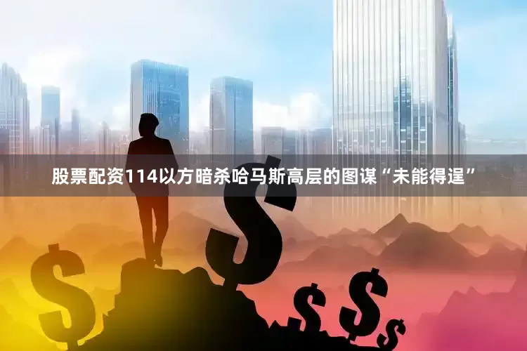股票配资114以方暗杀哈马斯高层的图谋“未能得逞”