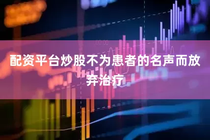 配资平台炒股不为患者的名声而放弃治疗