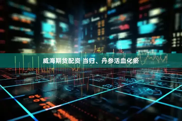 威海期货配资 当归、丹参活血化瘀