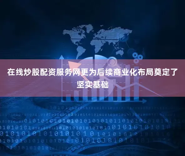 在线炒股配资服务网更为后续商业化布局奠定了坚实基础