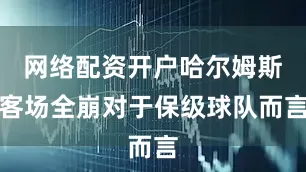 网络配资开户哈尔姆斯客场全崩对于保级球队而言