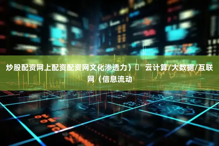 炒股配资网上配资配资网文化渗透力）◦ 云计算/大数据/互联网（信息流动