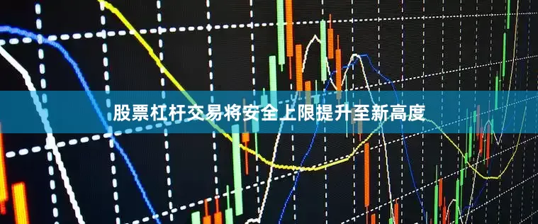 股票杠杆交易将安全上限提升至新高度