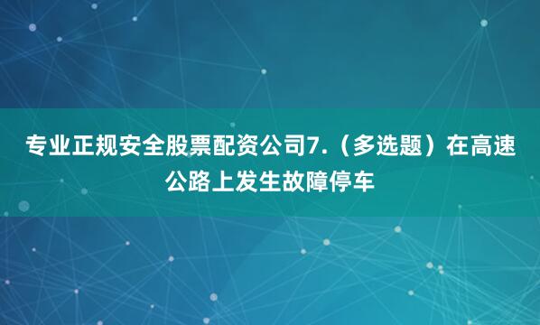 专业正规安全股票配资公司7.（多选题）在高速公路上发生故障停车