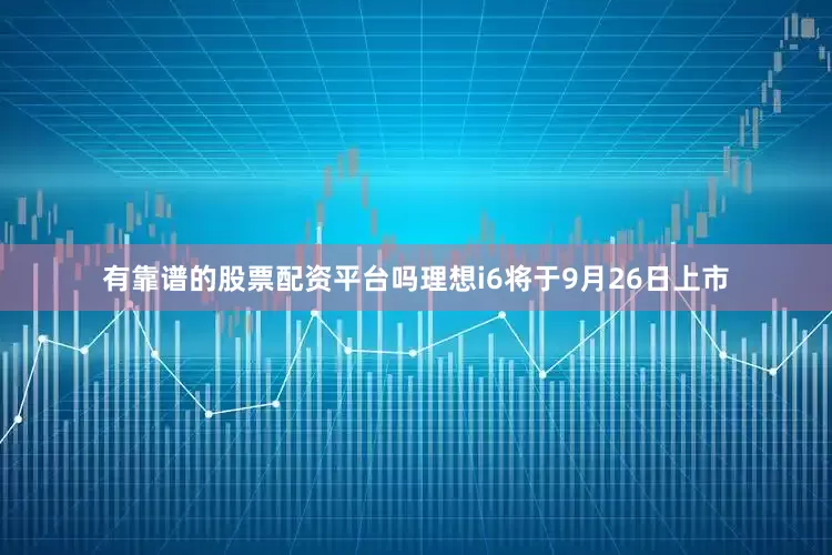 有靠谱的股票配资平台吗理想i6将于9月26日上市