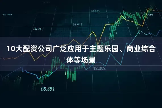 10大配资公司广泛应用于主题乐园、商业综合体等场景