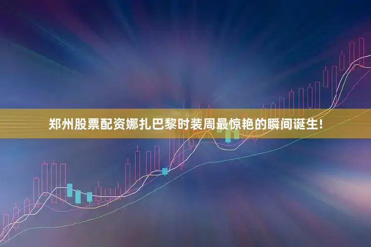 郑州股票配资娜扎巴黎时装周最惊艳的瞬间诞生!