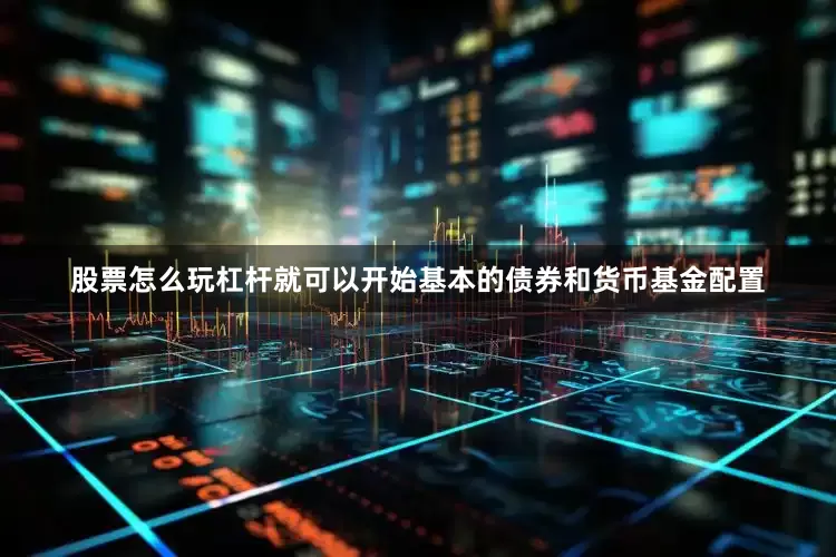 股票怎么玩杠杆就可以开始基本的债券和货币基金配置