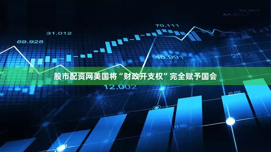股市配资网美国将“财政开支权”完全赋予国会