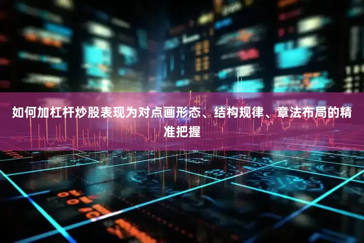 如何加杠杆炒股表现为对点画形态、结构规律、章法布局的精准把握